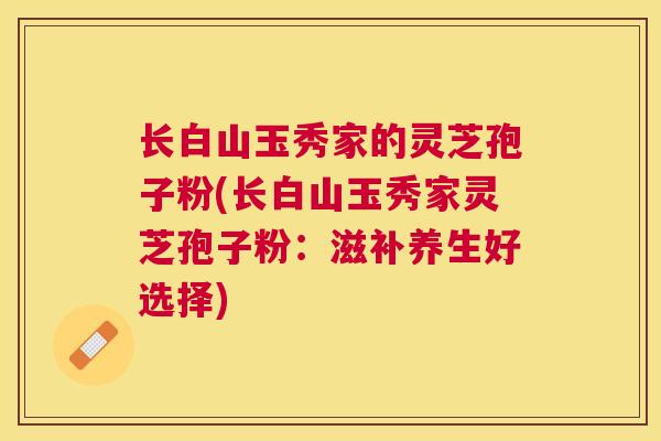 长白山玉秀家的灵芝孢子粉(长白山玉秀家灵芝孢子粉：滋补养生好选择)