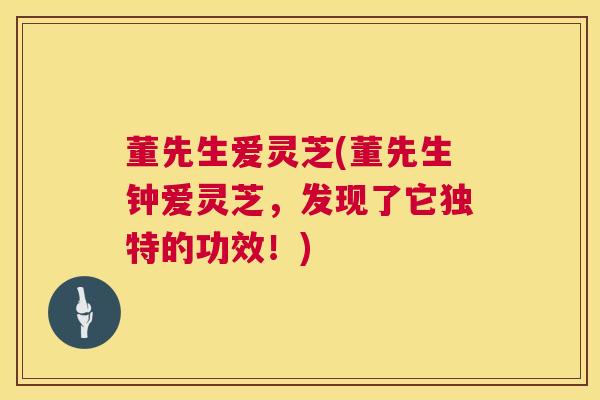 董先生爱灵芝(董先生钟爱灵芝，发现了它独特的功效！)