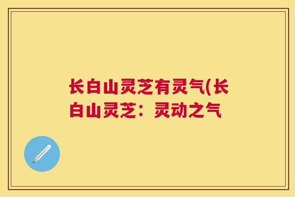 长白山灵芝有灵气(长白山灵芝:灵动之气 长白山灵芝有灵气(长白山灵芝:灵动之气