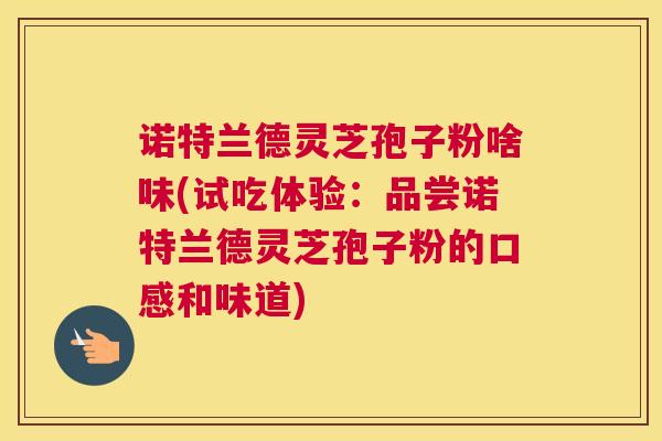 诺特兰德灵芝孢子粉啥味(试吃体验：品尝诺特兰德灵芝孢子粉的口感和味道)