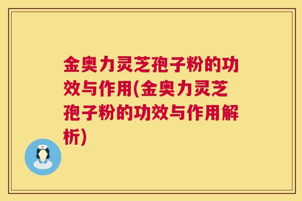 金奥力灵芝孢子粉的功效与作用(金奥力灵芝孢子粉的功效与作用解析)
