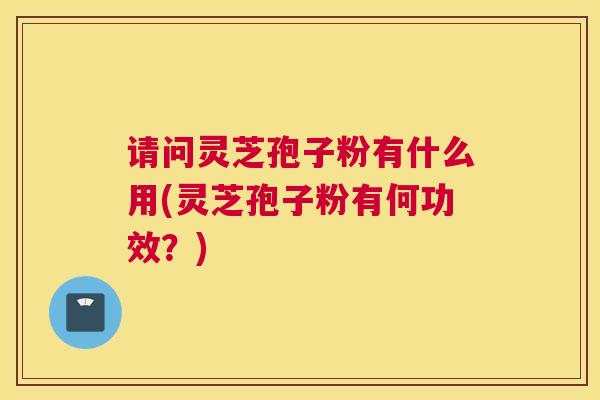 请问灵芝孢子粉有什么用(灵芝孢子粉有何功效？)
