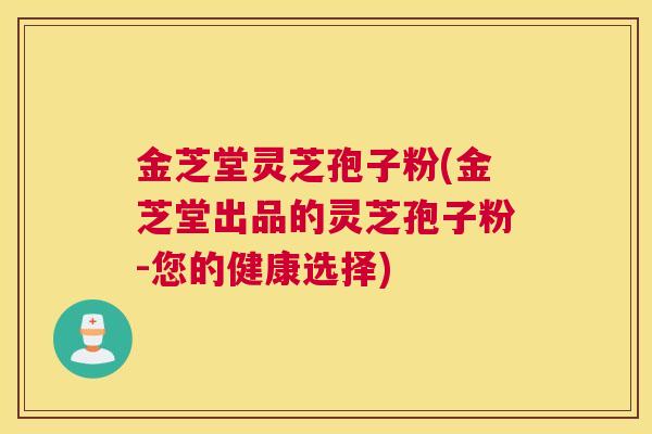 金芝堂灵芝孢子粉(金芝堂出品的灵芝孢子粉-您的健康选择)