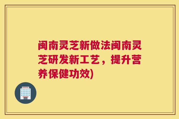 闽南灵芝新做法闽南灵芝研发新工艺，提升营养保健功效)