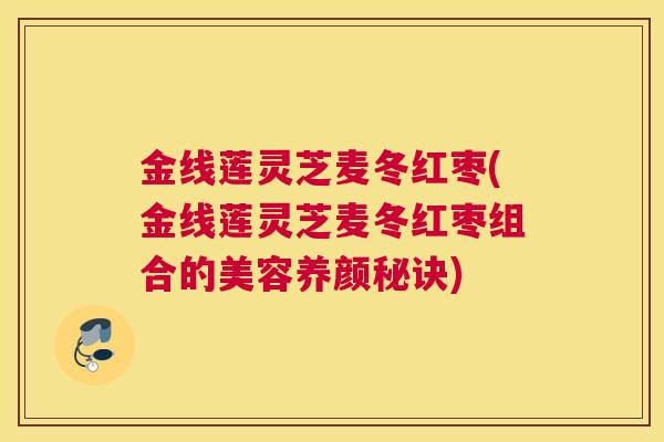 金线莲灵芝麦冬红枣(金线莲灵芝麦冬红枣组合的美容养颜秘诀)