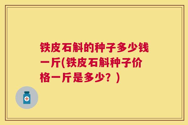 铁皮石斛的种子多少钱一斤(铁皮石斛种子价格一斤是多少？)