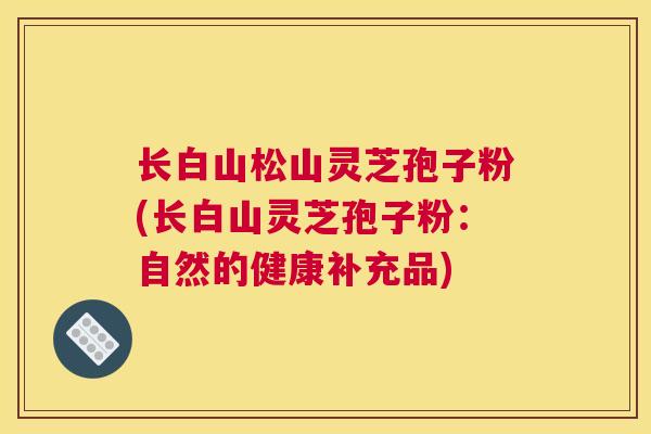长白山松山灵芝孢子粉(长白山灵芝孢子粉：自然的健康补充品)