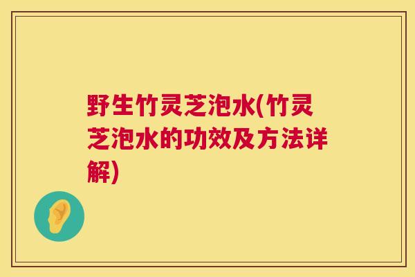 野生竹灵芝泡水(竹灵芝泡水的功效及方法详解)