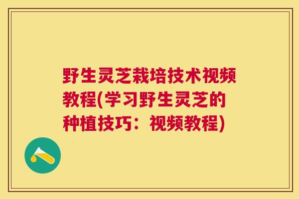 野生灵芝栽培技术视频教程(学习野生灵芝的种植技巧：视频教程)