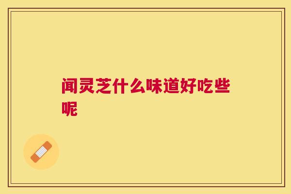 闻灵芝什么味道好吃些呢