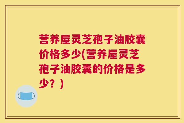 营养屋灵芝孢子油胶囊价格多少(营养屋灵芝孢子油胶囊的价格是多少？)