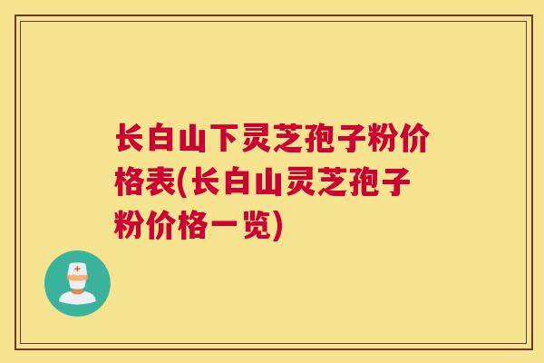 长白山下灵芝孢子粉价格表(长白山灵芝孢子粉价格一览)