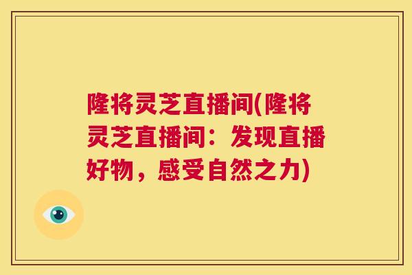 隆将灵芝直播间(隆将灵芝直播间：发现直播好物，感受自然之力)