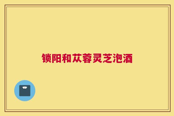锁阳和苁蓉灵芝泡酒