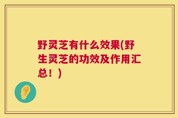 野灵芝有什么效果(野生灵芝的功效及作用汇总！)