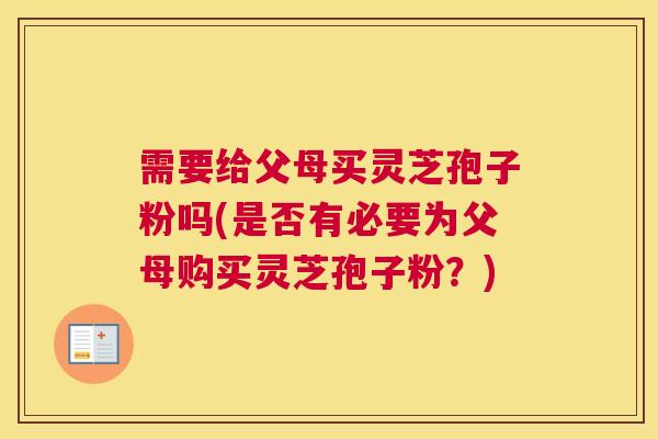 需要给父母买灵芝孢子粉吗(是否有必要为父母购买灵芝孢子粉？)
