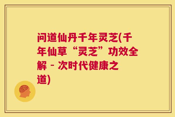 问道仙丹千年灵芝(千年仙草“灵芝”功效全解 - 次时代健康之道)