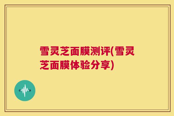 雪灵芝面膜测评(雪灵芝面膜体验分享)