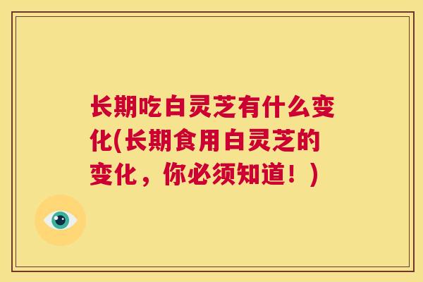 长期吃白灵芝有什么变化(长期食用白灵芝的变化，你必须知道！)