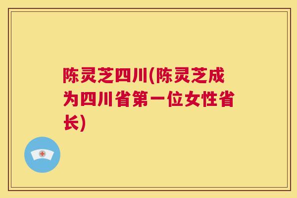陈灵芝四川(陈灵芝成为四川省第一位女性省长)