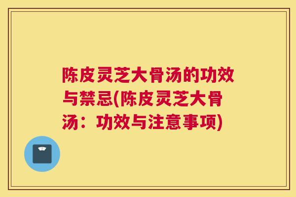 陈皮灵芝大骨汤的功效与禁忌(陈皮灵芝大骨汤:功效与注意事项) 陈皮灵芝大骨汤的功效与禁忌(陈皮灵芝大骨汤:功效与注意事项)