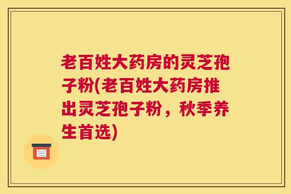 老百姓大药房的灵芝孢子粉(老百姓大药房推出灵芝孢子粉，秋季养生首选)