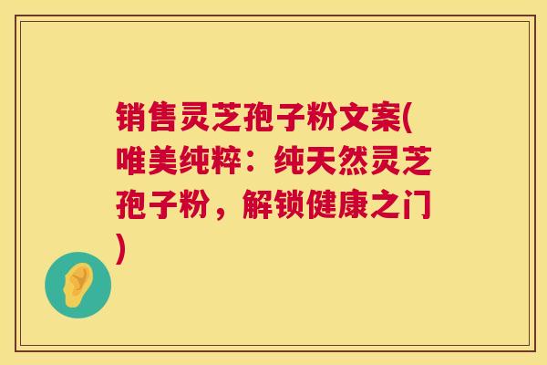 销售灵芝孢子粉文案(唯美纯粹：纯天然灵芝孢子粉，解锁健康之门)