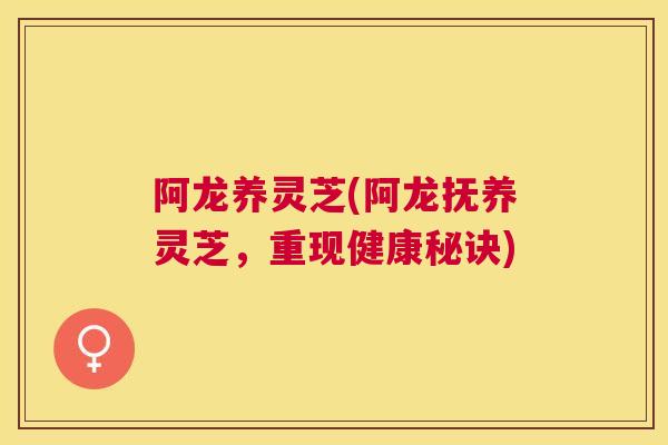 阿龙养灵芝(阿龙抚养灵芝，重现健康秘诀)