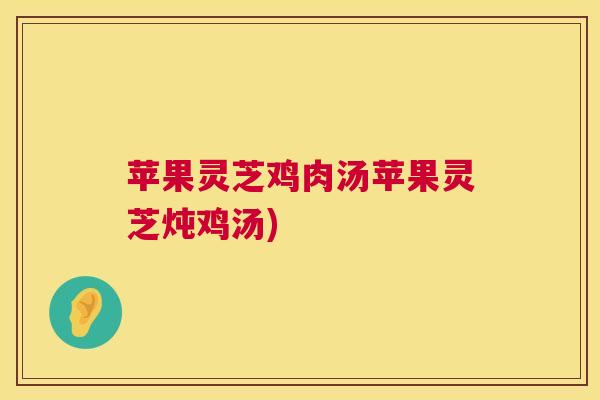 苹果灵芝鸡肉汤苹果灵芝炖鸡汤)