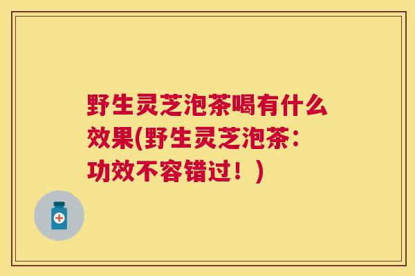 野生灵芝泡茶喝有什么效果(野生灵芝泡茶:功效不容错过!) 野生灵芝泡茶喝有什么效果(野生灵芝泡茶:功效不容错过!)