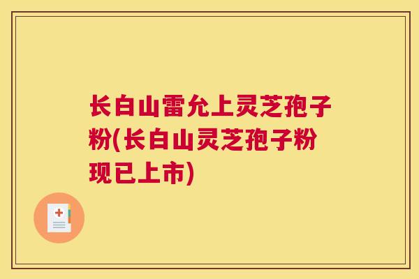 长白山雷允上灵芝孢子粉(长白山灵芝孢子粉现已上市)