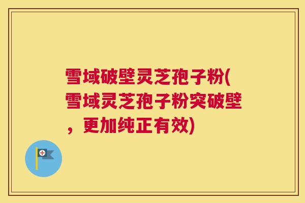 雪域破壁灵芝孢子粉(雪域灵芝孢子粉突破壁，更加纯正有效)