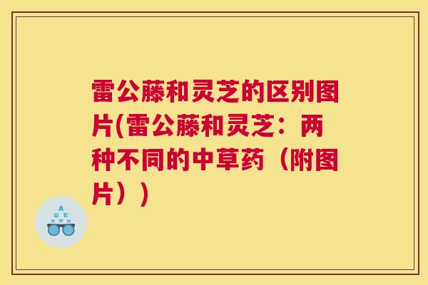 雷公藤和灵芝的区别图片(雷公藤和灵芝：两种不同的中草药（附图片）)