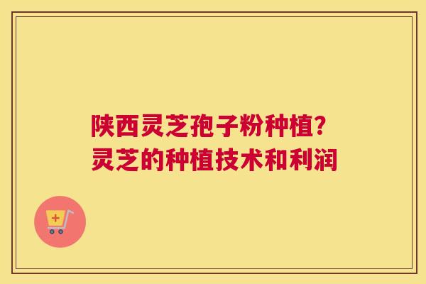 陕西灵芝孢子粉种植？灵芝的种植技术和利润