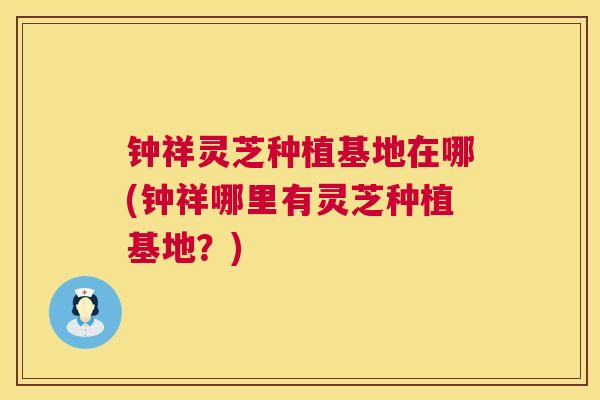 钟祥灵芝种植基地在哪(钟祥哪里有灵芝种植基地?) 钟祥灵芝种植基地在哪(钟祥哪里有灵芝种植基地?)