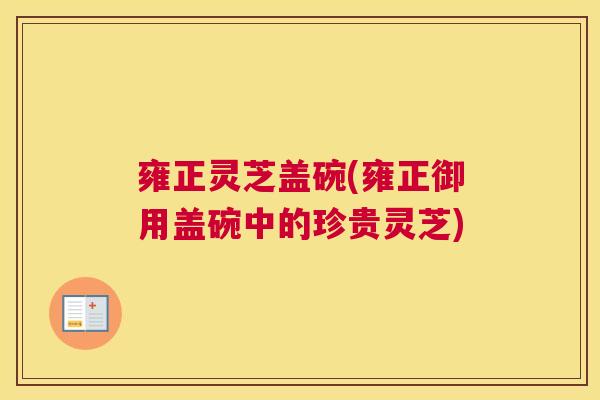 雍正灵芝盖碗(雍正御用盖碗中的珍贵灵芝) 雍正灵芝盖碗(雍正御用盖碗中的珍贵灵芝)