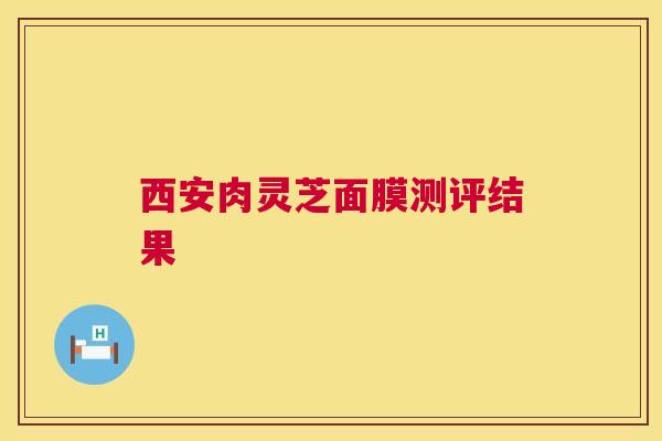 西安肉灵芝面膜测评结果