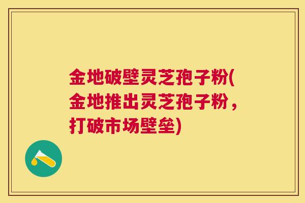 金地破壁灵芝孢子粉(金地推出灵芝孢子粉，打破市场壁垒)