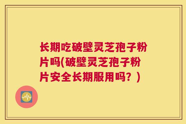 长期吃破壁灵芝孢子粉片吗(破壁灵芝孢子粉片安全长期服用吗？)