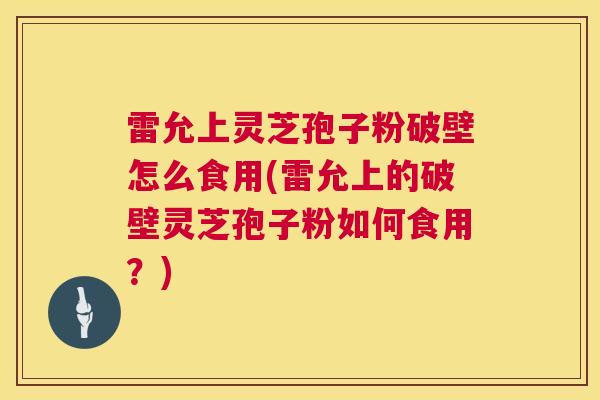 雷允上灵芝孢子粉破壁怎么食用(雷允上的破壁灵芝孢子粉如何食用？)