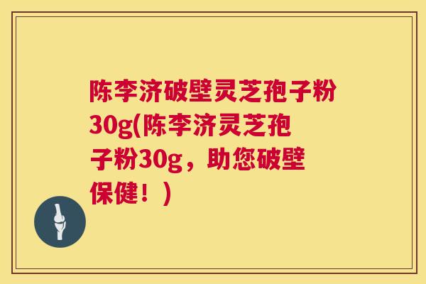 陈李济破壁灵芝孢子粉30g(陈李济灵芝孢子粉30g，助您破壁保健！)