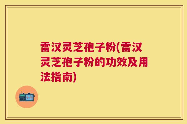 雷汉灵芝孢子粉(雷汉灵芝孢子粉的功效及用法指南)