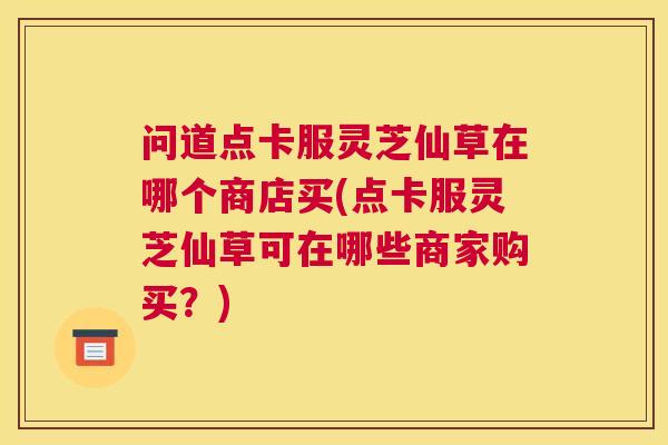 问道点卡服灵芝仙草在哪个商店买(点卡服灵芝仙草可在哪些商家购买？)