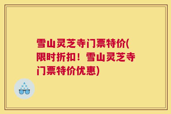 雪山灵芝寺门票特价(限时折扣！雪山灵芝寺门票特价优惠)