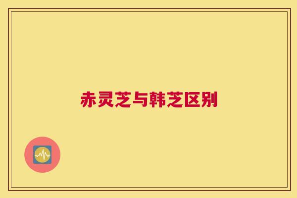 赤灵芝与韩芝区别