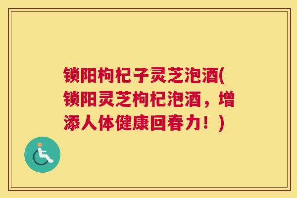 锁阳枸杞子灵芝泡酒(锁阳灵芝枸杞泡酒，增添人体健康回春力！)