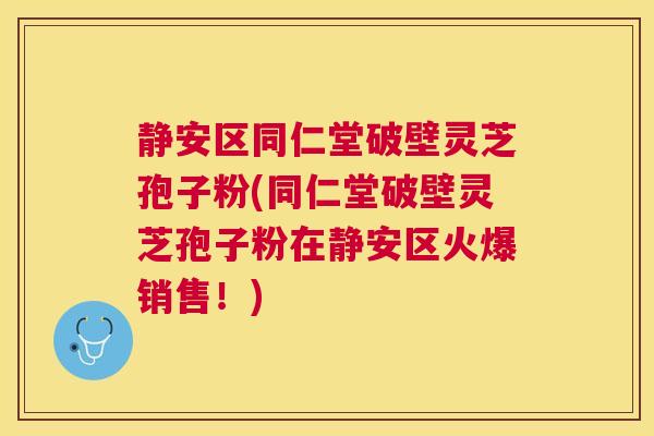静安区同仁堂破壁灵芝孢子粉(同仁堂破壁灵芝孢子粉在静安区火爆销售！)