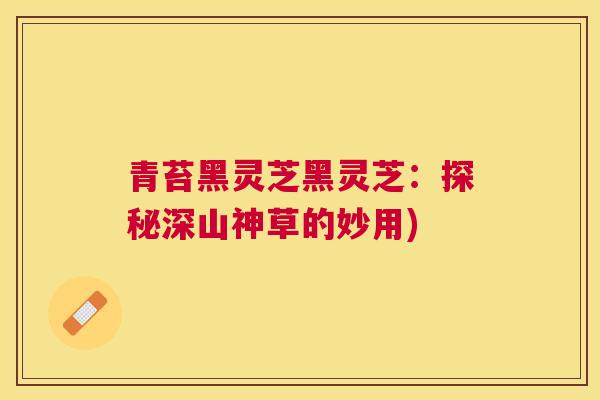青苔黑灵芝黑灵芝：探秘深山神草的妙用)