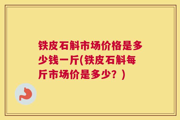 铁皮石斛市场价格是多少钱一斤(铁皮石斛每斤市场价是多少？)