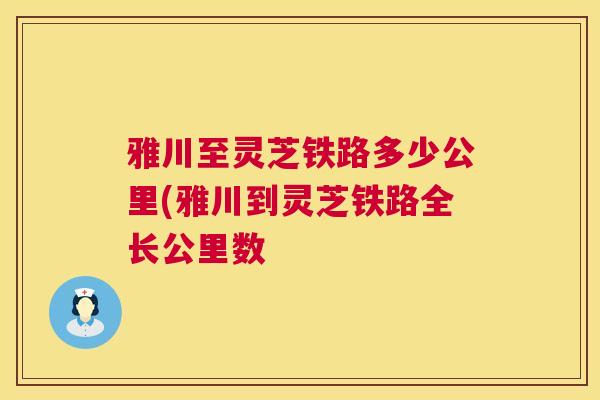 雅川至灵芝铁路多少公里(雅川到灵芝铁路全长公里数
